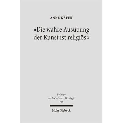 'Die wahre Ausübung der Kunst ist religiös'; Gebundene Ausgabe von Anne Käfer, Mohr Siebeck, 978-3-16-149037-8