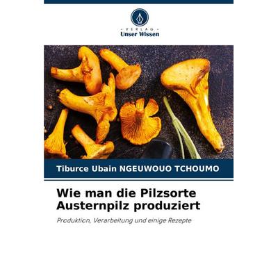 Wie man die Pilzsorte Austernpilz produziert, Taschenbuch von Tiburce Ubain Ngeuwouo Tchoumo, Verlag Unser Wissen, 978-620-6-80320-1