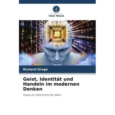 Geist, Identität und Handeln im modernen Denken, Taschenbuch von Richard Grego, Verlag Unser Wissen, 978-620-5-43045-3