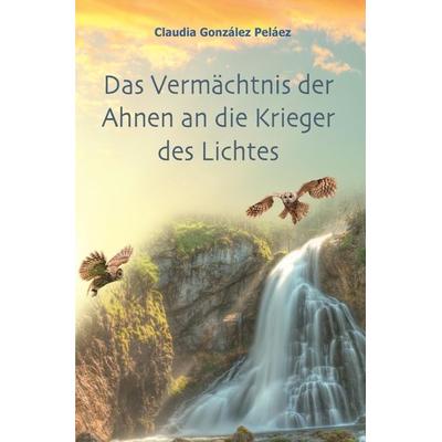 Das Vermächtnis der Ahnen an die Krieger des Lichtes, Taschenbuch von Claudia González Peláez, Epubli, 978-3-7375-1305-0