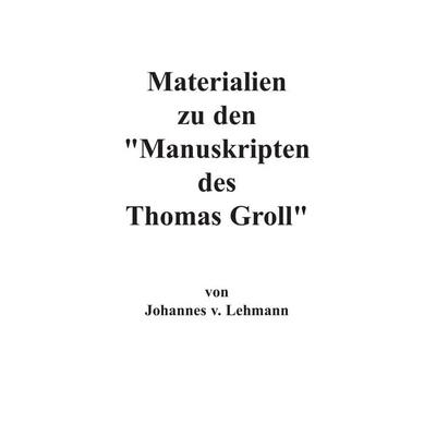 Materialien zu den Manuskripten des Thomas Groll, Taschenbuch von J. v. Lehmann, BoD – Books on Demand, 978-3-8482-4854-4