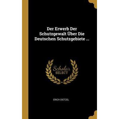 Der Erwerb Der Schutzgewalt Über Die Deutschen Schutzgebiete ..., Gebundene Ausgabe von Erich Dietzel, Creative Media Partners, LLC, 978-0-270-60918-9