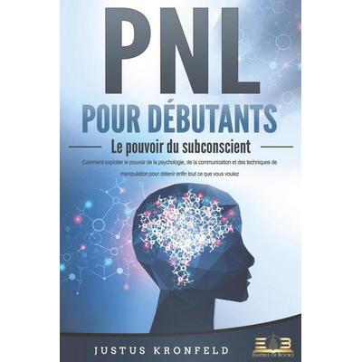 PNL POUR DÉBUTANTS - Le pouvoir du subconscient: Comment exploiter le pouvoir de la psychologie, de la communication et des techniques de
