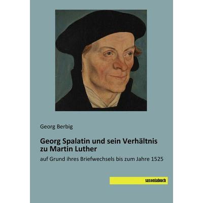 Georg Spalatin und sein Verhältnis zu Martin Luther, Taschenbuch von Georg Berbig, Saxoniabuch.de, 978-3-95770-503-7