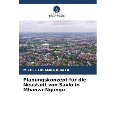 Planungskonzept für die Neustadt von Savlo in Mbanza-Ngungu, Taschenbuch von Michel Lusamba Kibayu, Verlag Unser Wissen, 978-620-5-65009-7