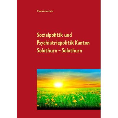 Sozialpolitik und Psychiatriepolitik Kanton Solothurn - Solothurn, Gebundene Ausgabe von Thomas Zumstein, BoD – Books on Demand, 978-3-7412-2457-7