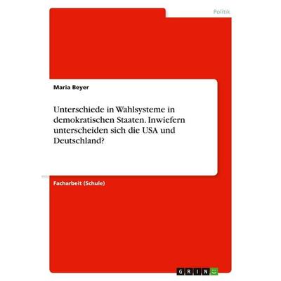 Unterschiede in Wahlsysteme in demokratischen Staaten. Inwiefern unterscheiden sich die USA und Deutschland?, Taschenbuch von Maria Beyer, GRIN,