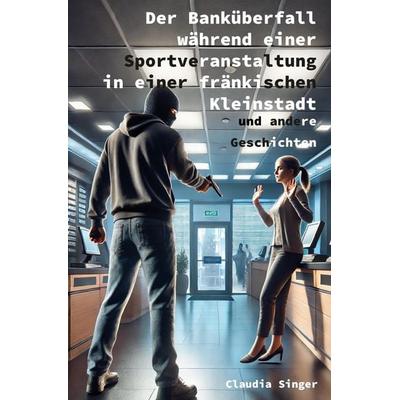 Der Banküberfall während einer Sportveranstaltung in einer fränkischen Kleinstadt und andere Geschichten, Taschenbuch von Claudia Singer,