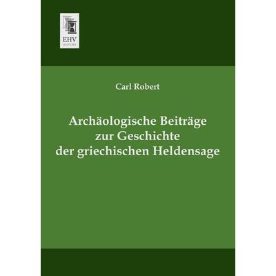 Archäologische Beiträge zur Geschichte der griechischen Heldensage, Taschenbuch von Carl Robert, EHV-History, 978-3-95564-114-6