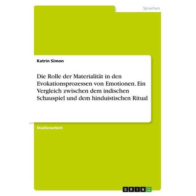 Die Rolle der Materialität in den Evokationsprozessen von Emotionen. Ein Vergleich zwischen dem indischen Schauspiel und dem hinduistischen Ritual,