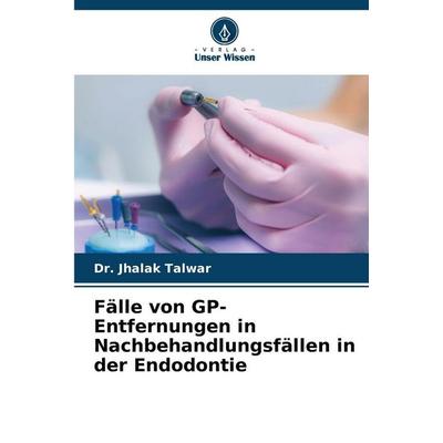 Fälle von GP-Entfernungen in Nachbehandlungsfällen in der Endodontie, Taschenbuch von Jhalak Talwar, Verlag Unser Wissen, 978-620-2-37268-8