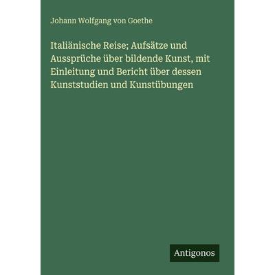 Italiänische Reise; Aufsätze und Aussprüche über bildende Kunst, mit Einleitung und Bericht über dessen Kunststudien und Kunstübungen, Gebundene