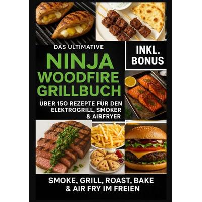 Das Ultimative Ninja Woodfire Grillbuch - über 150 Rezepte für den Elektrogrill, Smoker & Airfryer (Farbfotos), Taschenbuch von Ella Feldgrill,