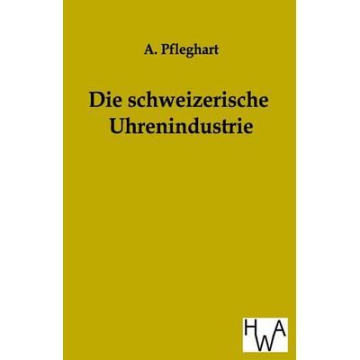 Die schweizerische Uhrenindustrie, Taschenbuch von A. Pfleghart, Historisches Wirtschaftsarchiv, 978-3-86383-031-1