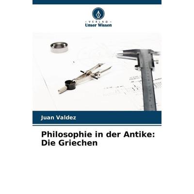 Philosophie in der Antike: Die Griechen, Taschenbuch von Juan Valdez, Verlag Unser Wissen, 978-620-0-04368-9