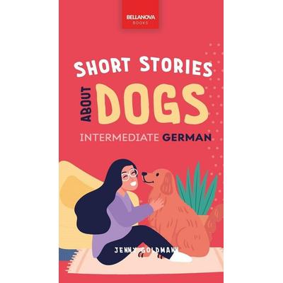 Short Stories about Dogs in Intermediate German (B1-B2 CEFR), Gebundene Ausgabe von Jenny Goldmann, Bellanova Books, 978-619-264-127-6
