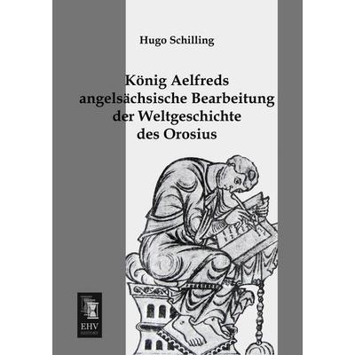 König Aelfreds angelsächsische Bearbeitung der Weltgeschichte des Orosius, Taschenbuch von Hugo Schilling, EHV-History, 978-3-95564-486-4