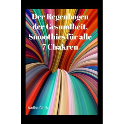 Der Regenbogen der Gesundheit, Smoothies für alle 7 Chakren, Taschenbuch von Nadine Gluth, Epubli, 978-3-7584-4777-8
