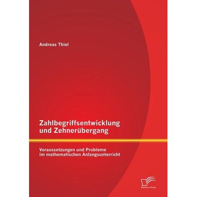 Zahlbegriffsentwicklung und Zehnerübergang: Voraussetzungen und Probleme im mathematischen Anfangsunterricht, Taschenbuch von Andreas Thiel, Diplomica