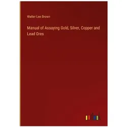 Manual of Assaying Gold, Silver, Copper and Lead Ores, Belletristik von Walter Lee Brown