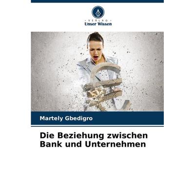 Die Beziehung zwischen Bank und Unternehmen, Taschenbuch von Martely Gbedigro, Verlag Unser Wissen, 978-620-8-10728-4