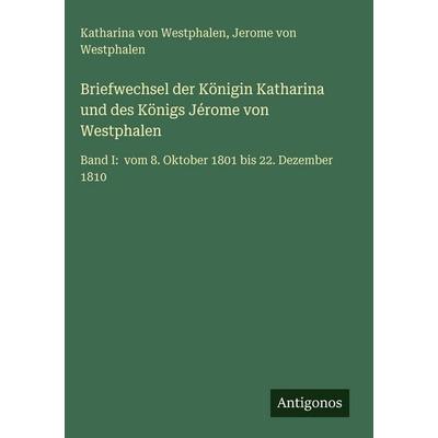Briefwechsel der Königin Katharina und des Königs Jérome von Westphalen, Gebundene Ausgabe von Katharina Westphalen,Jerome Westphalen, Antigonos