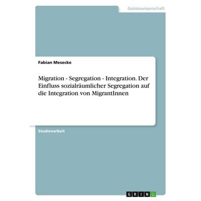 Migration - Segregation - Integration. Der Einfluss sozialräumlicher Segregation auf die Integration von MigrantInnen, Taschenbuch von Fabian Mesecke,