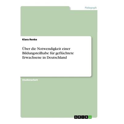 Über die Notwendigkeit einer Bildungsteilhabe für geflüchtete Erwachsene in Deutschland, Taschenbuch von Klara Renke, GRIN, 978-3-668-95523-3