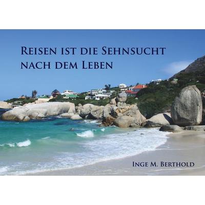Reisen ist die Sehnsucht nach dem Leben, Taschenbuch von Inge M. Berthold, BoD – Books on Demand, 978-3-7528-0984-8