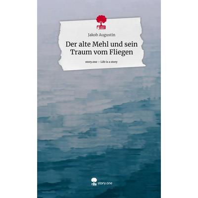 Der alte Mehl und sein Traum vom Fliegen. Life is a Story - story.one, Gebundene Ausgabe von Jakob Augustin, Storylution, 978-3-7115-5439-0