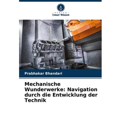 Mechanische Wunderwerke: Navigation durch die Entwicklung der Technik, Taschenbuch von Prabhakar Bhandari, Verlag Unser Wissen, 978-620-7-02007-2