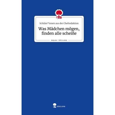 Was Mädchen mögen, finden alle scheiße. Life is a Story - story.one, Gebundene Ausgabe von Schüler*innen aus der Chefredaktion, Story.one publishing,