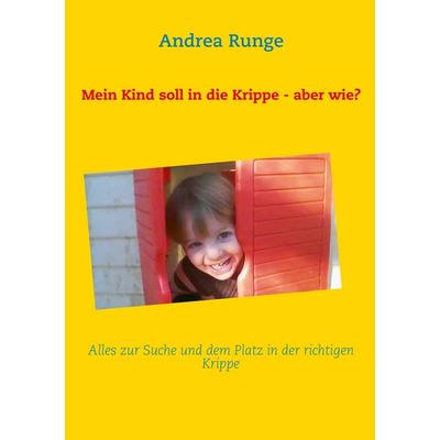 Mein Kind soll in die Krippe - aber wie?, Taschenbuch von Andrea Runge, BoD – Books on Demand, 978-3-7322-5667-9