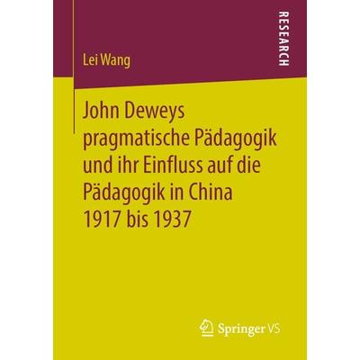 John Deweys pragmatische Pädagogik und ihr Einfluss auf die Pädagogik in China 1917 bis 1937, Taschenbuch von Lei Wang, Springer Fachmedien Wiesbaden