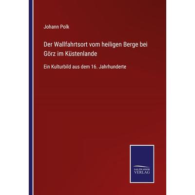 Der Wallfahrtsort vom heiligen Berge bei Görz im Küstenlande, Taschenbuch von Johann Polk, BoD - Books on Demand, 978-3-7525-4116-8