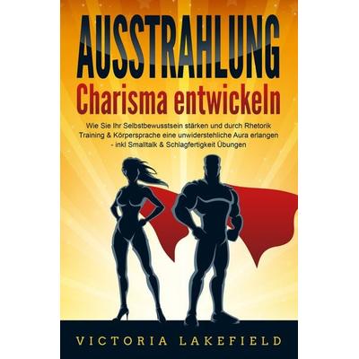 AUSSTRAHLUNG - Charisma entwickeln: Wie Sie Ihr Selbstbewusstsein stärken und durch Rhetorik Training & Körpersprache eine unwiderstehliche Aura