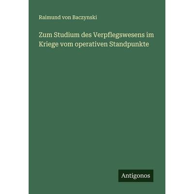 Zum Studium des Verpflegswesens im Kriege vom operativen Standpunkte, Taschenbuch von Raimund Baczynski, Antigonos Verlag, 978-3-563-43746-9
