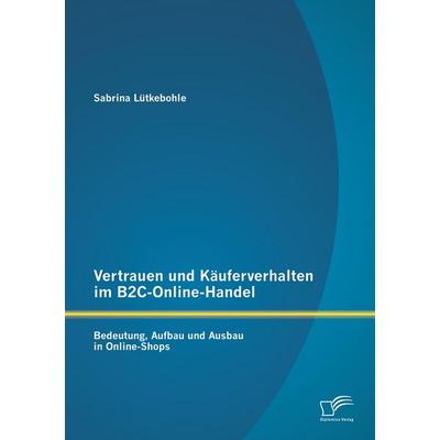 Vertrauen und Käuferverhalten im B2C-Online-Handel: Bedeutung, Aufbau und Ausbau in Online-Shops, Taschenbuch von Sabrina Lütkebohle, Diplomica Verlag