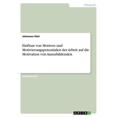 Einfluss von Motiven und Motivierungspotentialen der Arbeit auf die Motivation von Auszubildenden, Taschenbuch von Johannes Hösl, GRIN,