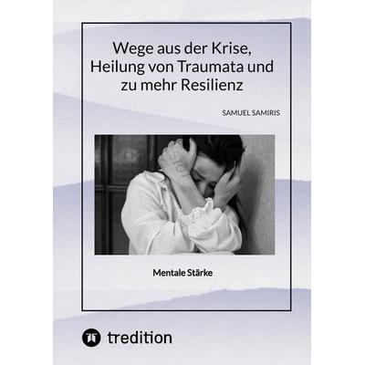 Wege aus der Krise, Heilung von Traumata und zu mehr Resilienz, Gebundene Ausgabe von Sami Duymaz,Samuel Samiris, Tredition, 978-3-384-36555-2