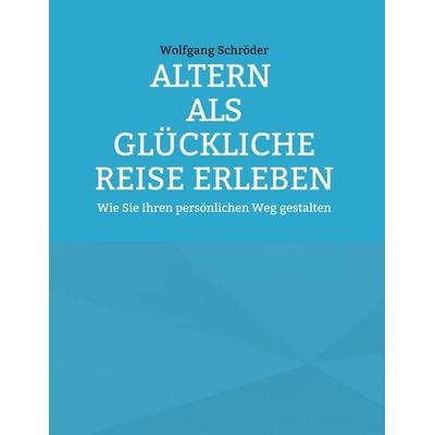 Altern als glückliche Reise erleben, Gebundene Ausgabe von Wolfgang Schröder, BoD – Books on Demand, 978-3-696-77928-3