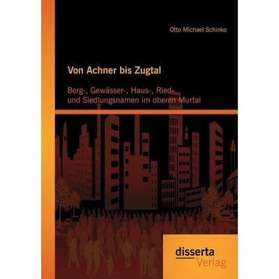Von Achner bis Zugtal: Berg-, Gewässer-, Haus-, Ried- und Siedlungsnamen im oberen Murtal, Taschenbuch von Otto Michael Schinko, Disserta,