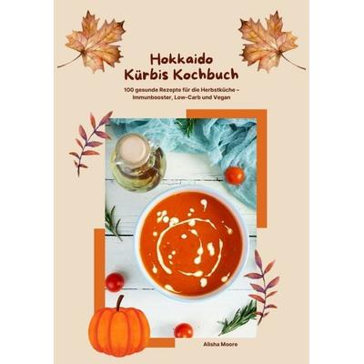 Hokkaido Kürbis Kochbuch: 100 gesunde Rezepte für die Herbstküche – Immunbooster, Low-Carb & Vegan, Taschenbuch von Alisha Moore, Tredition,