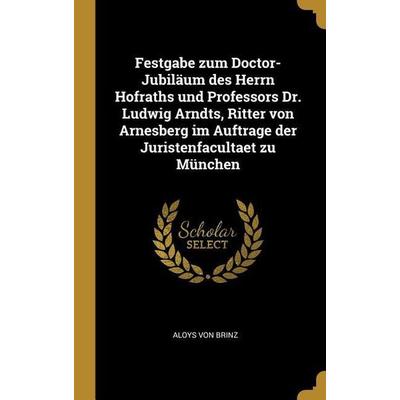 Festgabe Zum Doctor-Jubiläum Des Herrn Hofraths Und Professors Dr. Ludwig Arndts, Ritter Von Arnesberg Im Auftrage Der Juristenfacultaet Zu München,