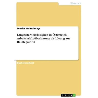 Langzeitarbeitslosigkeit in Österreich. Arbeitskräfteüberlassung als Lösung zur Reintegration, Taschenbuch von Moritz Weindlmayr, GRIN,
