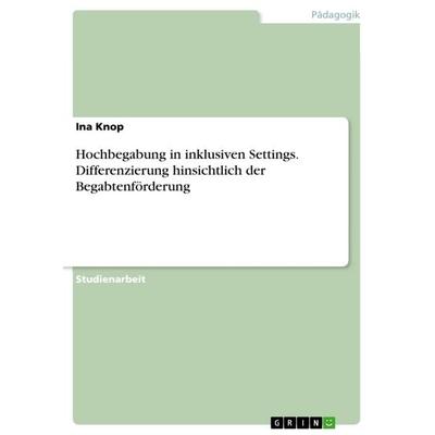 Hochbegabung in inklusiven Settings. Differenzierung hinsichtlich der Begabtenförderung, Taschenbuch von Ina Knop, GRIN, 978-3-668-48175-6