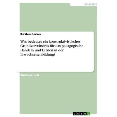 Was bedeutet ein konstruktivistisches Grundverständnis für das pädagogische Handeln und Lernen in der Erwachsenenbildung?, Taschenbuch von Kirsten