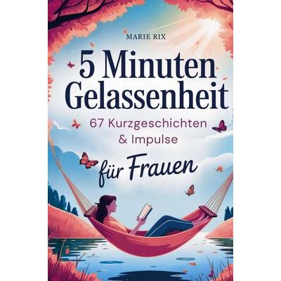 5 Minuten Gelassenheit - 67 Kurzgeschichten & Impulse für Frauen, Taschenbuch von Marie Rix, Bookmundo, 978-94-038-2064-4