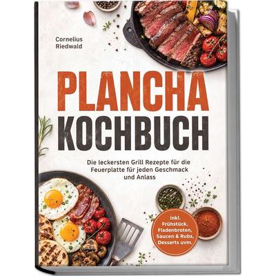 Plancha Kochbuch: Die leckersten Grill Rezepte für die Feuerplatte für jeden Geschmack und Anlass – inkl. Frühstück, Fladenbroten, Saucen & Rubs,