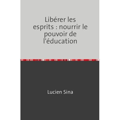 Libérer les esprits : nourrir le pouvoir de l'éducation; Taschenbuch von Lucien Sina, Epubli, 978-3-7584-7970-0